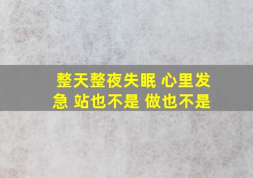 整天整夜失眠 心里发急 站也不是 做也不是